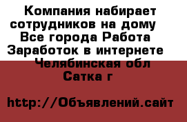 Компания набирает сотрудников на дому  - Все города Работа » Заработок в интернете   . Челябинская обл.,Сатка г.